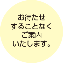 お待たせすることなくご案内いたします。