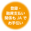 登録・融資支払い関係もJAでお手伝い