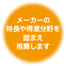 メーカーの特長や得意分野を踏まえ推薦します